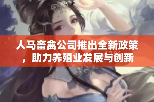 人马畜禽公司推出全新政策，助力养殖业发展与创新