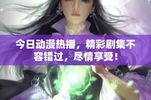 今日动漫热播，精彩剧集不容错过，尽情享受！