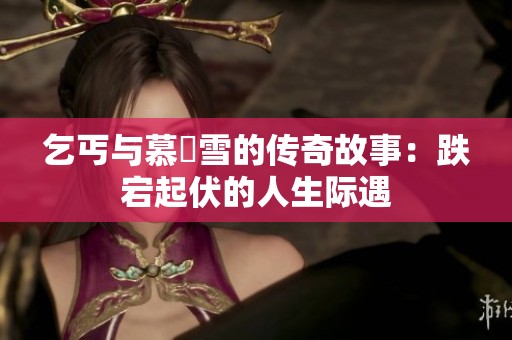 乞丐与慕葇雪的传奇故事：跌宕起伏的人生际遇