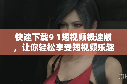 快速下载9 1短视频极速版，让你轻松享受短视频乐趣