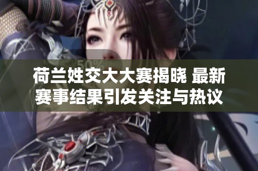 荷兰姓交大大赛揭晓 最新赛事结果引发关注与热议