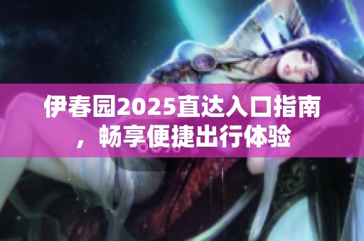 伊春园2025直达入口指南，畅享便捷出行体验