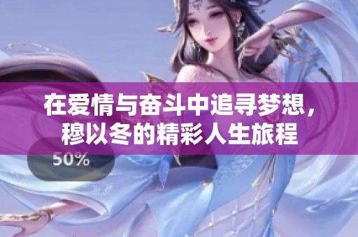 在爱情与奋斗中追寻梦想，穆以冬的精彩人生旅程