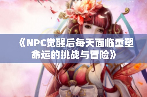 《NPC觉醒后每天面临重塑命运的挑战与冒险》