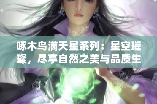 啄木鸟满天星系列：星空璀璨，尽享自然之美与品质生活
