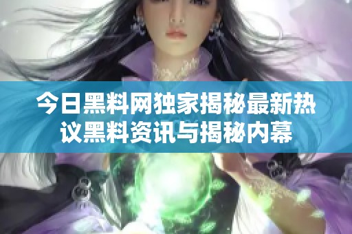 今日黑料网独家揭秘最新热议黑料资讯与揭秘内幕