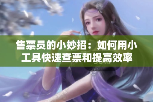 售票员的小妙招：如何用小工具快速查票和提高效率