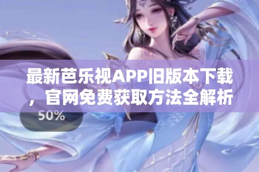最新芭乐视APP旧版本下载，官网免费获取方法全解析