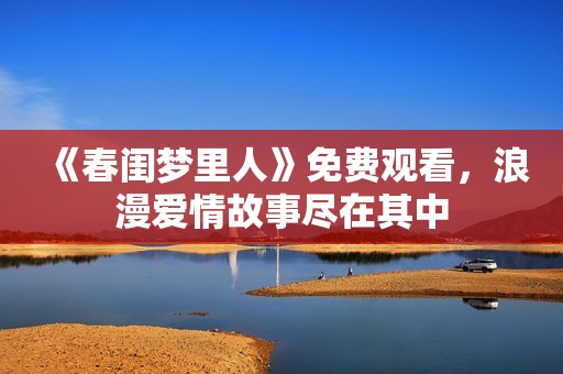 《春闺梦里人》免费观看，浪漫爱情故事尽在其中