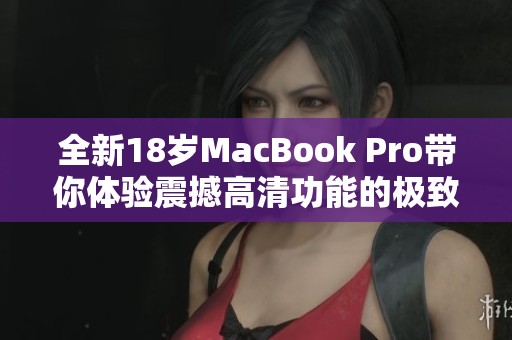 全新18岁MacBook Pro带你体验震撼高清功能的极致魅力