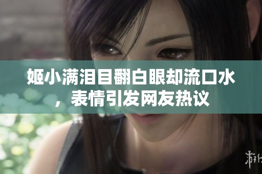 姬小满泪目翻白眼却流口水，表情引发网友热议
