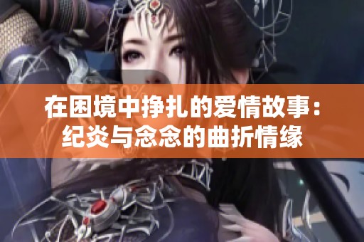 在困境中挣扎的爱情故事：纪炎与念念的曲折情缘