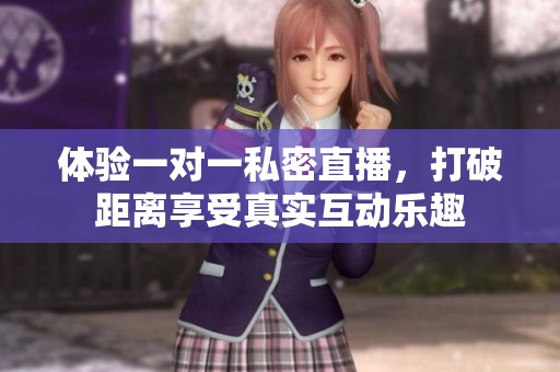 体验一对一私密直播，打破距离享受真实互动乐趣