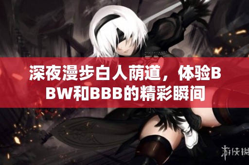 深夜漫步白人荫道，体验BBW和BBB的精彩瞬间