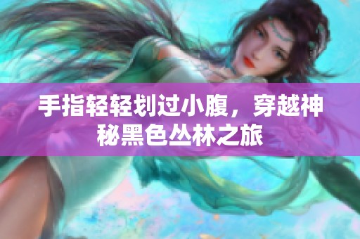手指轻轻划过小腹，穿越神秘黑色丛林之旅