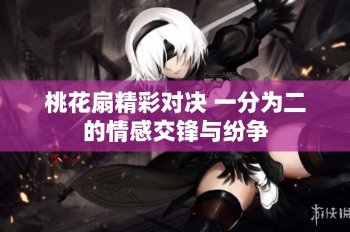 桃花扇精彩对决 一分为二的情感交锋与纷争