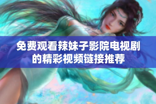 免费观看辣妹子影院电视剧的精彩视频链接推荐