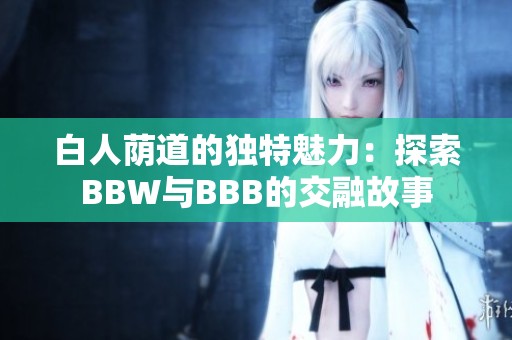 白人荫道的独特魅力：探索BBW与BBB的交融故事