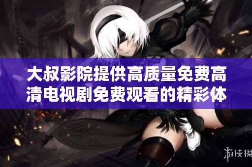 大叔影院提供高质量免费高清电视剧免费观看的精彩体验