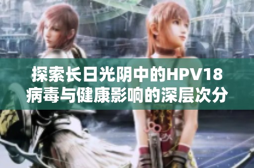 探索长日光阴中的HPV18病毒与健康影响的深层次分析