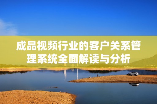 成品视频行业的客户关系管理系统全面解读与分析