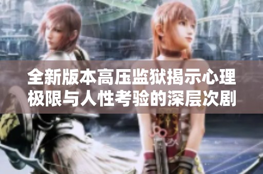 全新版本高压监狱揭示心理极限与人性考验的深层次剧情