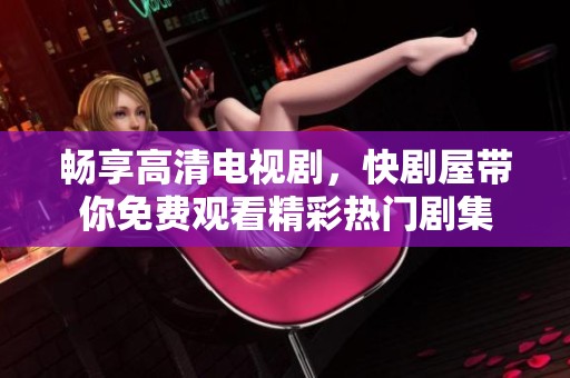 畅享高清电视剧，快剧屋带你免费观看精彩热门剧集