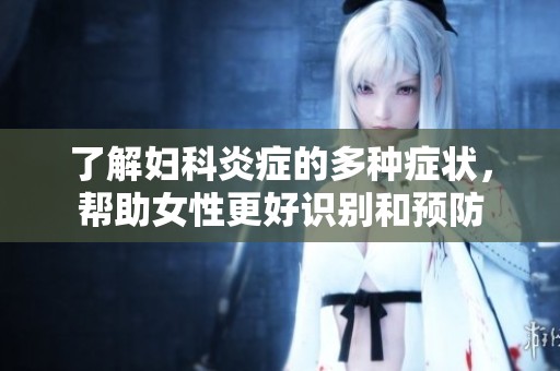 了解妇科炎症的多种症状，帮助女性更好识别和预防