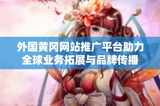 外国黄冈网站推广平台助力全球业务拓展与品牌传播