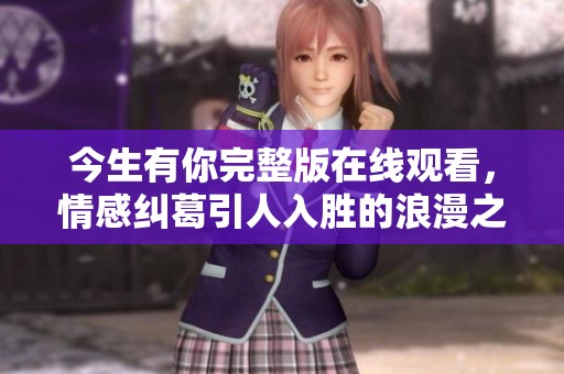 今生有你完整版在线观看，情感纠葛引人入胜的浪漫之旅