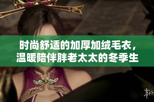 时尚舒适的加厚加绒毛衣，温暖陪伴胖老太太的冬季生活