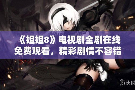 《姐姐8》电视剧全剧在线免费观看，精彩剧情不容错过