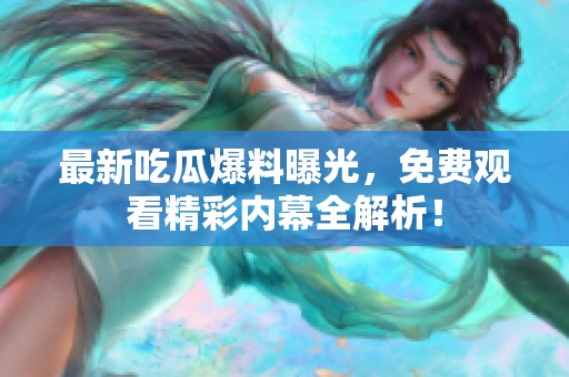最新吃瓜爆料曝光，免费观看精彩内幕全解析！