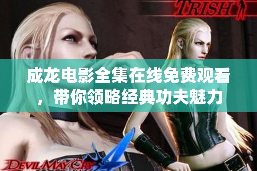 成龙电影全集在线免费观看，带你领略经典功夫魅力