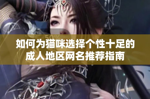 如何为猫咪选择个性十足的成人地区网名推荐指南