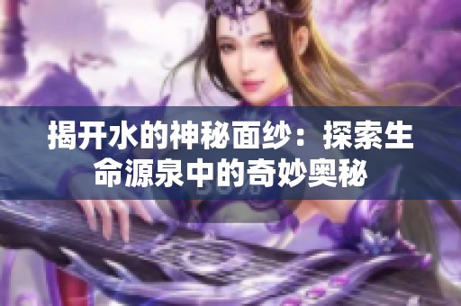 揭开水的神秘面纱：探索生命源泉中的奇妙奥秘
