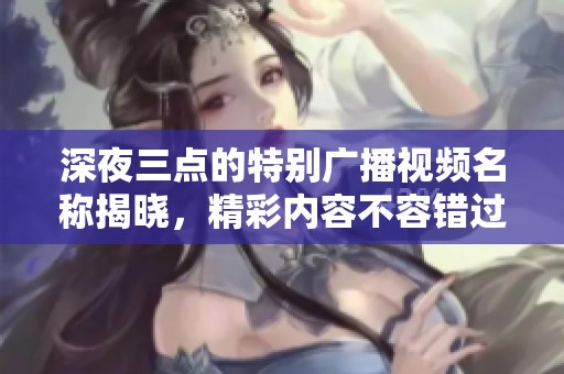 深夜三点的特别广播视频名称揭晓，精彩内容不容错过
