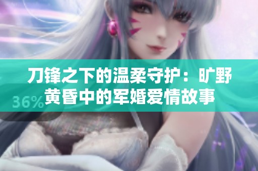刀锋之下的温柔守护：旷野黄昏中的军婚爱情故事