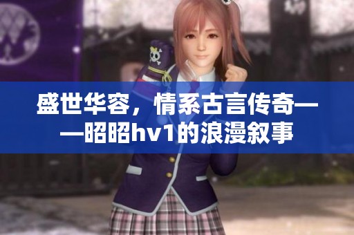 盛世华容，情系古言传奇——昭昭hv1的浪漫叙事