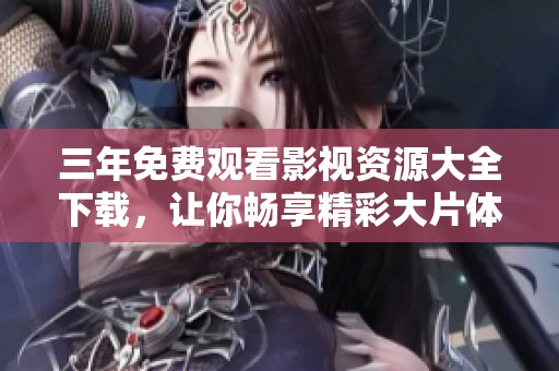 三年免费观看影视资源大全下载，让你畅享精彩大片体验