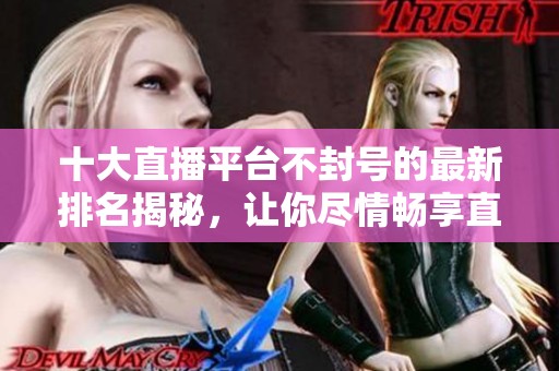 十大直播平台不封号的最新排名揭秘，让你尽情畅享直播乐趣
