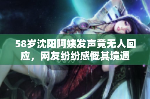 58岁沈阳阿姨发声竟无人回应，网友纷纷感慨其境遇
