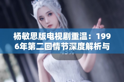 杨敏思版电视剧重温：1996年第二回情节深度解析与回顾