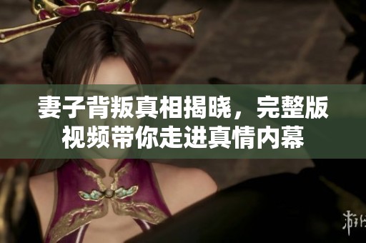 妻子背叛真相揭晓，完整版视频带你走进真情内幕