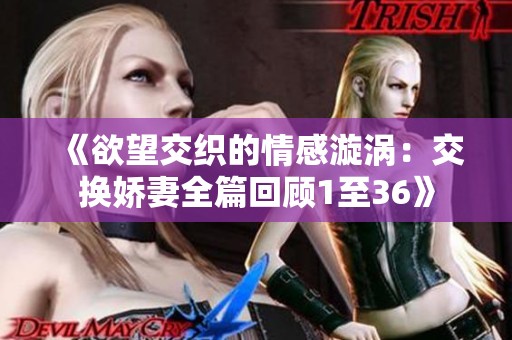 《欲望交织的情感漩涡：交换娇妻全篇回顾1至36》