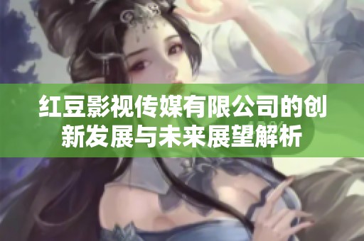 红豆影视传媒有限公司的创新发展与未来展望解析