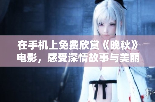 在手机上免费欣赏《晚秋》电影，感受深情故事与美丽画面