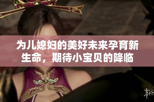 为儿媳妇的美好未来孕育新生命，期待小宝贝的降临