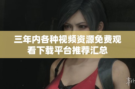 三年内各种视频资源免费观看下载平台推荐汇总