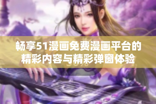 畅享51漫画免费漫画平台的精彩内容与精彩弹窗体验